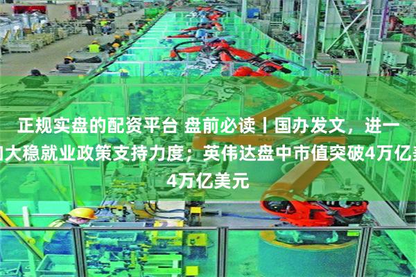 正规实盘的配资平台 盘前必读丨国办发文，进一步加大稳就业政策支持力度；英伟达盘中市值突破4万亿美元