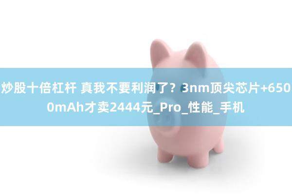 炒股十倍杠杆 真我不要利润了？3nm顶尖芯片+6500mAh才卖2444元_Pro_性能_手机