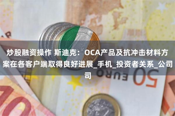 炒股融资操作 斯迪克：OCA产品及抗冲击材料方案在各客户端取得良好进展_手机_投资者关系_公司