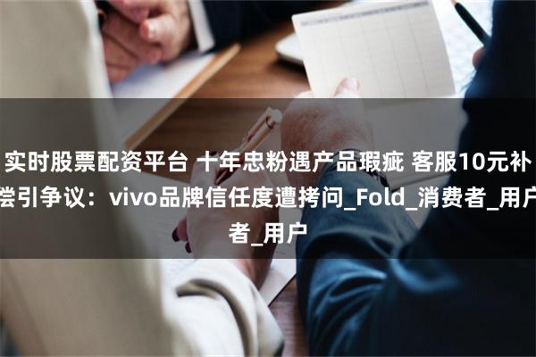 实时股票配资平台 十年忠粉遇产品瑕疵 客服10元补偿引争议：vivo品牌信任度遭拷问_Fold_消费者_用户