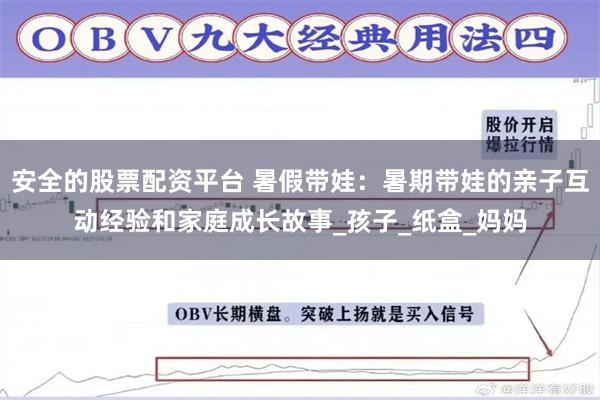 安全的股票配资平台 暑假带娃：暑期带娃的亲子互动经验和家庭成长故事_孩子_纸盒_妈妈