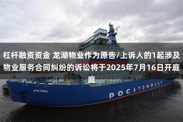 杠杆融资资金 龙湖物业作为原告/上诉人的1起涉及物业服务合同纠纷的诉讼将于2025年7月16日开庭