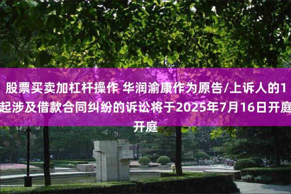 股票买卖加杠杆操作 华润渝康作为原告/上诉人的1起涉及借款合同纠纷的诉讼将于2025年7月16日开庭
