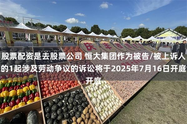 股票配资是去股票公司 恒大集团作为被告/被上诉人的1起涉及劳动争议的诉讼将于2025年7月16日开庭