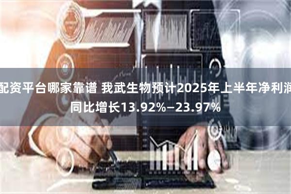 配资平台哪家靠谱 我武生物预计2025年上半年净利润同比增长13.92%—23.97%