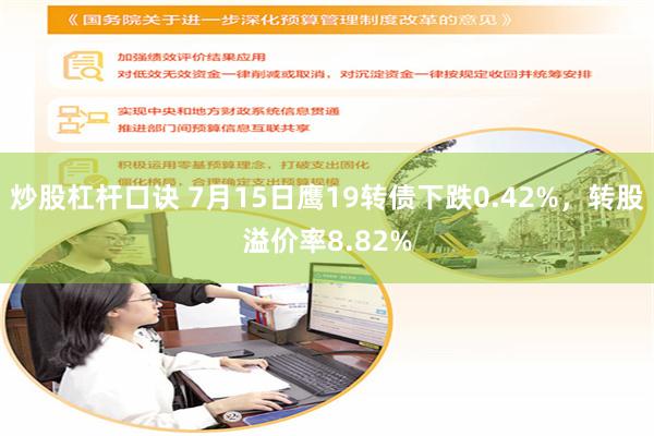 炒股杠杆口诀 7月15日鹰19转债下跌0.42%，转股溢价率8.82%