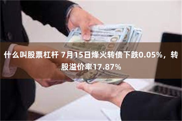 什么叫股票杠杆 7月15日烽火转债下跌0.05%，转股溢价率17.87%