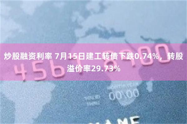 炒股融资利率 7月15日建工转债下跌0.74%，转股溢价率29.73%