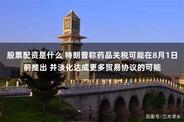 股票配资是什么 特朗普称药品关税可能在8月1日前推出 并淡化达成更多贸易协议的可能