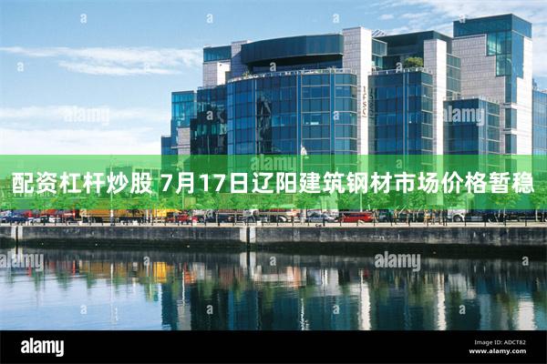 配资杠杆炒股 7月17日辽阳建筑钢材市场价格暂稳