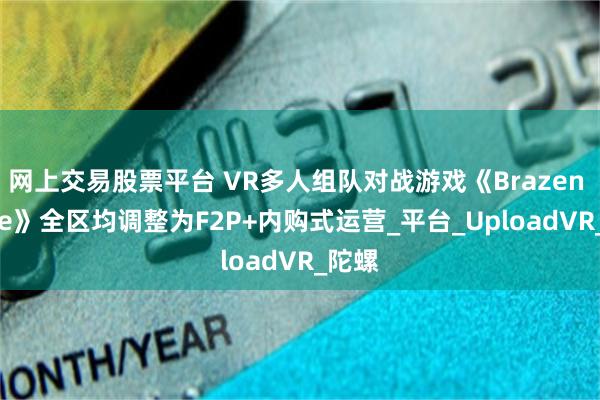 网上交易股票平台 VR多人组队对战游戏《Brazen Blaze》全区均调整为F2P+内购式运营_平台_UploadVR_陀螺