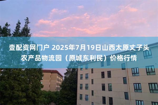 壹配资网门户 2025年7月19日山西太原丈子头农产品物流园(原城东利民)价格行情