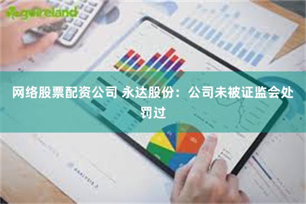 网络股票配资公司 永达股份：公司未被证监会处罚过