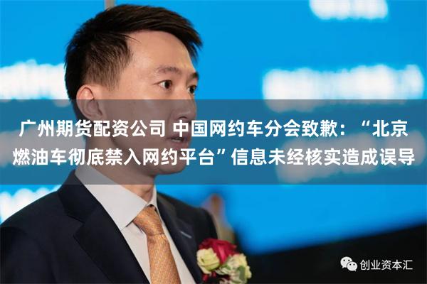 广州期货配资公司 中国网约车分会致歉：“北京燃油车彻底禁入网约平台”信息未经核实造成误导