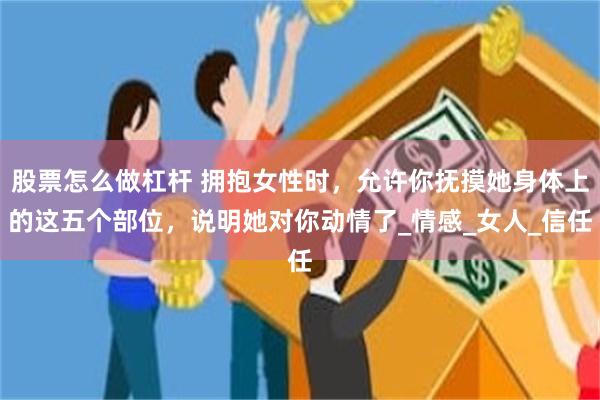 股票怎么做杠杆 拥抱女性时，允许你抚摸她身体上的这五个部位，说明她对你动情了_情感_女人_信任