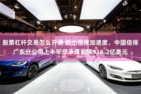 股票杠杆交易怎么开通 跑出信保加速度，中国信保广东分公司上半年总承保金额916.2亿美元