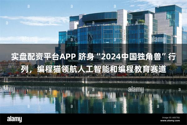 实盘配资平台APP 跻身“2024中国独角兽”行列，编程猫领航人工智能和编程教育赛道