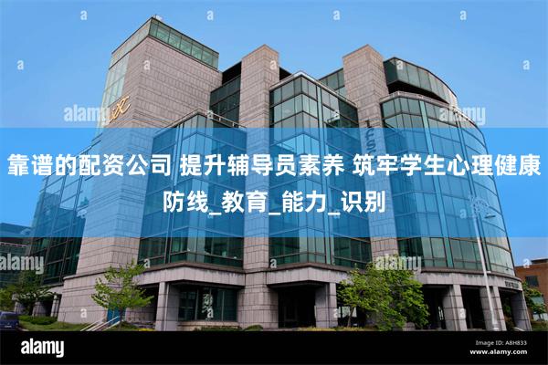靠谱的配资公司 提升辅导员素养 筑牢学生心理健康防线_教育_能力_识别