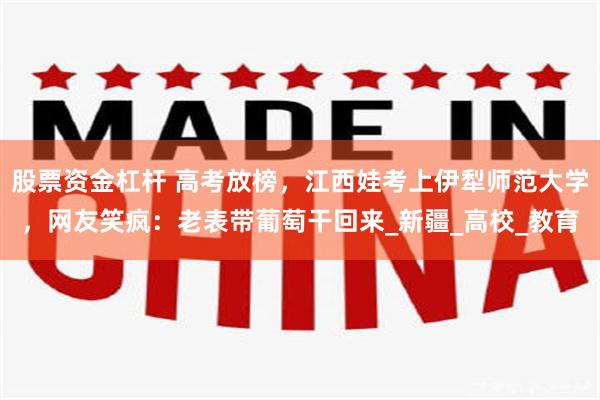 股票资金杠杆 高考放榜，江西娃考上伊犁师范大学，网友笑疯：老表带葡萄干回来_新疆_高校_教育