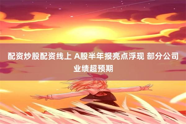 配资炒股配资线上 A股半年报亮点浮现 部分公司业绩超预期