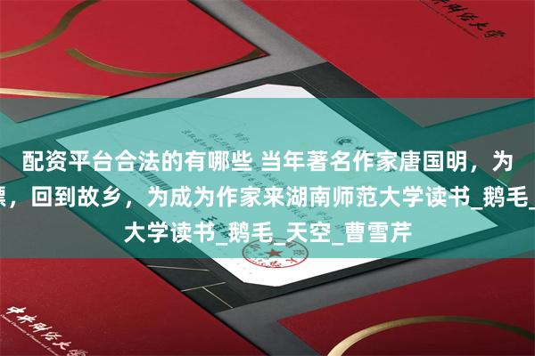 配资平台合法的有哪些 当年著名作家唐国明，为何放弃了北漂，回到故乡，为成为作家来湖南师范大学读书_鹅毛_天空_曹雪芹