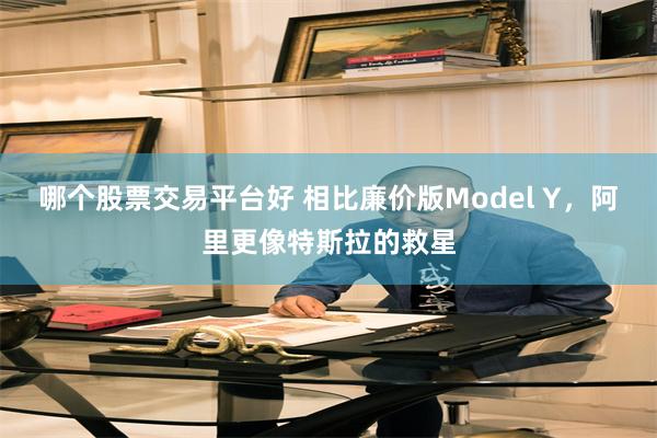 哪个股票交易平台好 相比廉价版Model Y，阿里更像特斯拉的救星
