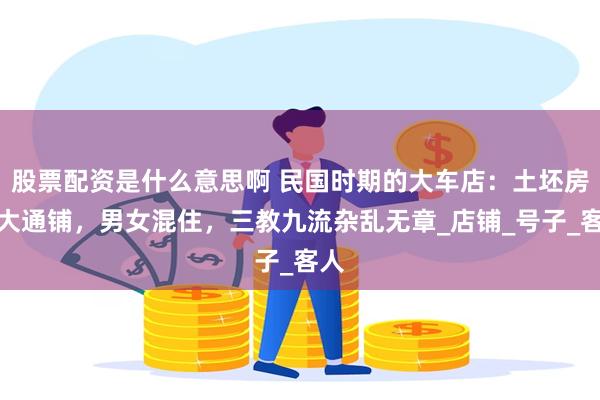 股票配资是什么意思啊 民国时期的大车店：土坯房、大通铺，男女混住，三教九流杂乱无章_店铺_号子_客人