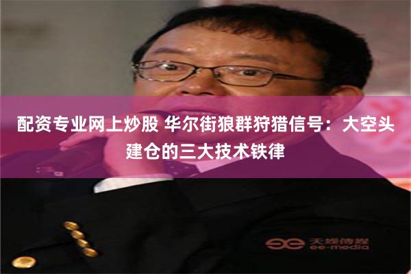 配资专业网上炒股 华尔街狼群狩猎信号：大空头建仓的三大技术铁律