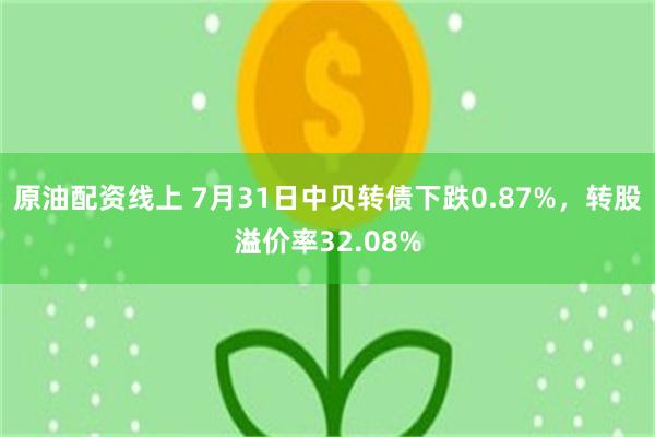 原油配资线上 7月31日中贝转债下跌0.87%，转股溢价率32.08%