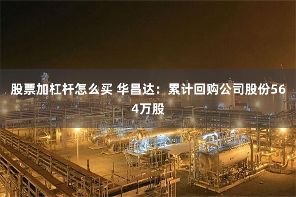 股票加杠杆怎么买 华昌达：累计回购公司股份564万股