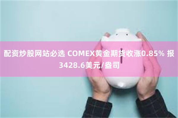 配资炒股网站必选 COMEX黄金期货收涨0.85% 报3428.6美元/盎司