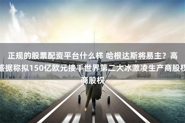正规的股票配资平台什么样 哈根达斯将易主？高盛据称拟150亿欧元接手世界第二大冰激凌生产商股权
