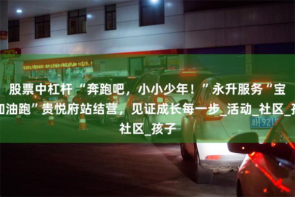 股票中杠杆 “奔跑吧，小小少年！”永升服务“宝贝加油跑”贵悦府站结营，见证成长每一步_活动_社区_孩子