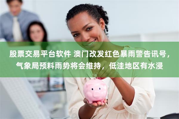 股票交易平台软件 澳门改发红色暴雨警告讯号，气象局预料雨势将会维持，低洼地区有水浸