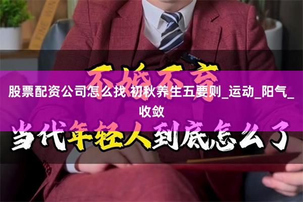 股票配资公司怎么找 初秋养生五要则_运动_阳气_收敛