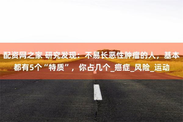 配资网之家 研究发现：不易长恶性肿瘤的人，基本都有5个“特质”，你占几个_癌症_风险_运动