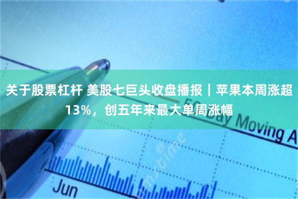 关于股票杠杆 美股七巨头收盘播报｜苹果本周涨超13%，创五年来最大单周涨幅