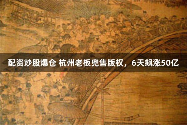 配资炒股爆仓 杭州老板兜售版权，6天飙涨50亿