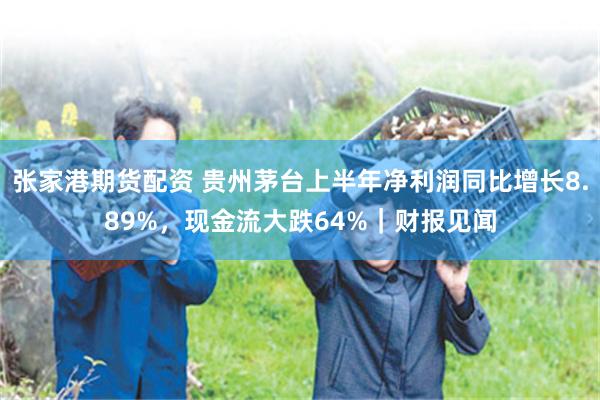 张家港期货配资 贵州茅台上半年净利润同比增长8.89%，现金流大跌64%｜财报见闻