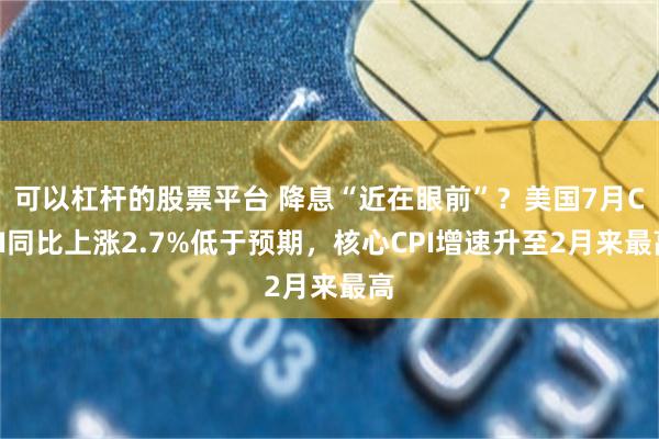 可以杠杆的股票平台 降息“近在眼前”？美国7月CPI同比上涨2.7%低于预期，核心CPI增速升至2月来最高
