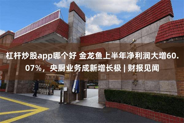 杠杆炒股app哪个好 金龙鱼上半年净利润大增60.07%，央厨业务成新增长极 | 财报见闻