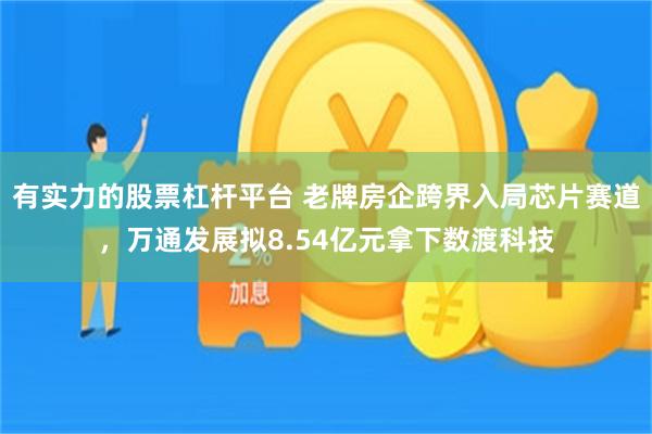 有实力的股票杠杆平台 老牌房企跨界入局芯片赛道，万通发展拟8.54亿元拿下数渡科技