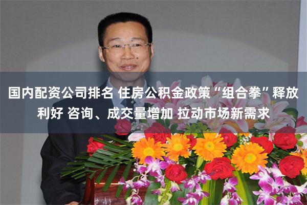 国内配资公司排名 住房公积金政策“组合拳”释放利好 咨询、成交量增加 拉动市场新需求