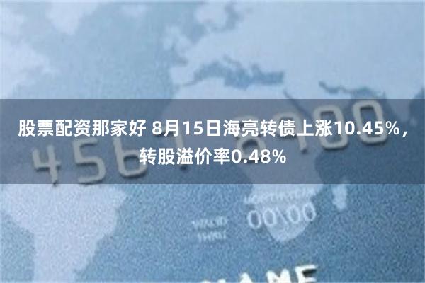 股票配资那家好 8月15日海亮转债上涨10.45%，转股溢价率0.48%