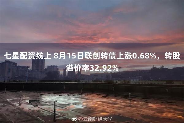 七星配资线上 8月15日联创转债上涨0.68%，转股溢价率32.92%