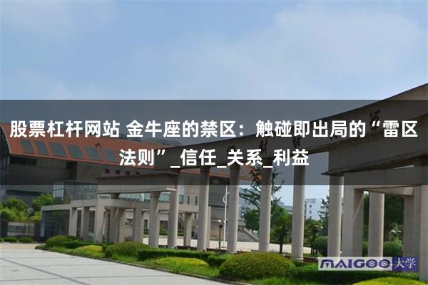 股票杠杆网站 金牛座的禁区：触碰即出局的“雷区法则”_信任_关系_利益