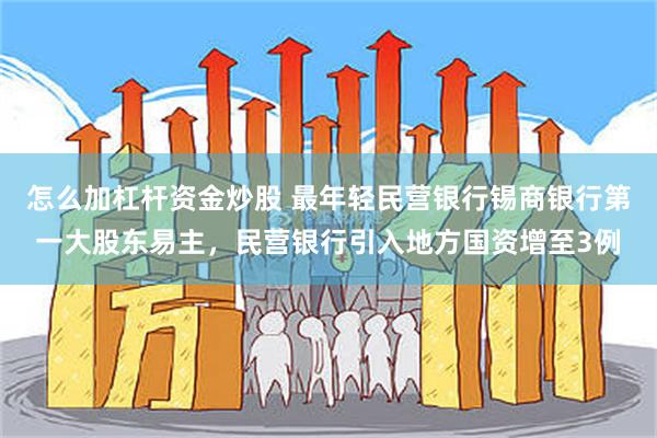 怎么加杠杆资金炒股 最年轻民营银行锡商银行第一大股东易主，民营银行引入地方国资增至3例