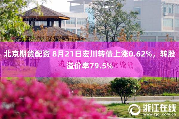 北京期货配资 8月21日宏川转债上涨0.62%，转股溢价率79.5%