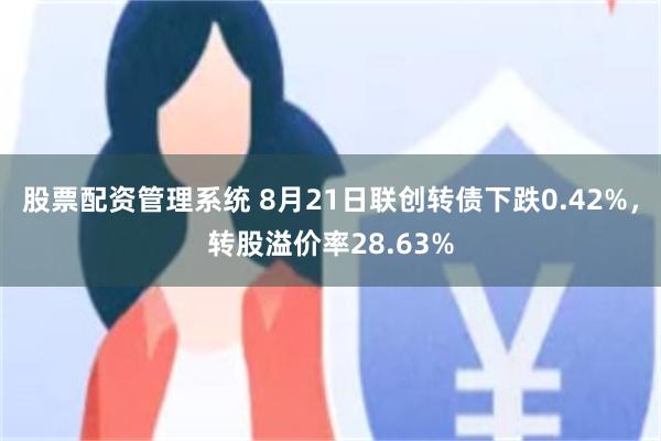 股票配资管理系统 8月21日联创转债下跌0.42%，转股溢价率28.63%