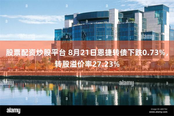 股票配资炒股平台 8月21日恩捷转债下跌0.73%，转股溢价率27.23%